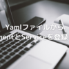 YamlファイルからDeploymentやServiceを登録してみた