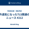 今週気になったTLS関連のニュース #212