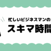 「時間が足りない…」を卒業！ 忙しいビジネスマンのための“スキマ時間活用術”