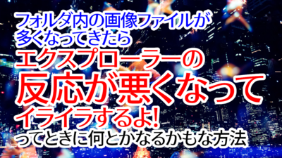 フォルダ内の画像ファイルが多くなってきたらエクスプローラーの反応が悪くなってイライラするよ！ってときに何とかなるかもな方法