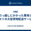 引っ越しにかかった費用とヤマトの大型荷物配送サービス