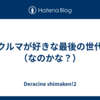 クルマが好きな最後の世代（なのかな？）