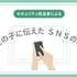 セキュリティ担当者が中高生となった子供たちに伝えた、SNSを始める際の注意点