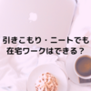 引きこもり・ニートでも在宅ワークはできる？趣味を生かした仕事が狙い目