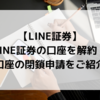 【LINE証券】LINE証券の口座を解約！口座閉鎖申請の方法とは？