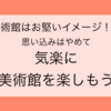 美術館はお堅いイメージ！？思い込みはやめて、もっと気楽に美術館を楽しもう