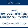【新商品ハンター厳選】気になる来週発売のローソン新商品