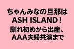 ちゃんみなの旦那はASH ISLAND！馴れ初めから出産、AAA夫婦共演まで