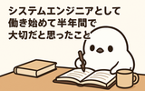 システムエンジニアとして働き始めて半年間で大切だと思ったこと