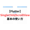 【Flutter】【1分で分かる】SingleChildScrollViewとは？基本の使い方【サンプルコード付き】