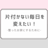 片付かない毎日を変えたい。キレイで整ったお家になるためにする事