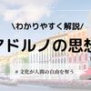 アドルノの思想をわかりやすく解説！文化産業、啓蒙の弁証法とは？