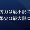 労力は最小限に、果実は最大限に