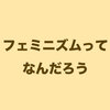 フェミニズムってなんだろう。