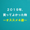 2019年、買ってよかったもの4選！　オススメ、参考にどうぞ！
