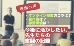 【現場の声】先生たちの奮闘の記録。オンライン授業のコツは？ 著作物は？ 学習環境は？ 今後に活かしたいエントリーを集めました