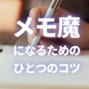 意義あるメモ魔になるためのひとつのコツ