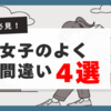 婚活女子のよくある間違い「4選」｜結婚相手を見つけるための現実的なアプローチ