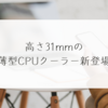 高さ31mmの薄型CPUクーラー新登場　稗田利明