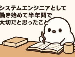 システムエンジニアとして働き始めて半年間で大切だと思ったこと