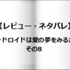 【レビュー・ネタバレ】アンドロイドは愛の夢をみるか？その8