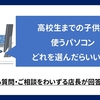 【質問】高校生までの子供が使うPC,どれを選んだら良いの？