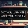 『MOTHER』がSFCで蘇る！ファンが10年かけた幻のリメイク、完成間近