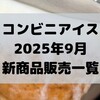 コンビニアイスの新商品、2025年9月新作の市販アイスクリーム発売一覧！【コンオイジャ】