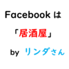 【リ】Facebookは「居酒屋」。－リンダさんによる名言その５【集客】