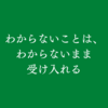 わからないことは、わからないまま受け入れる