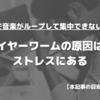 イヤーワームの原因 　頭から音楽が離れない理由　【ストレスが大きな要因である】