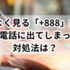 最近よく見る「+888」からの謎の電話に出てしまった！対処法は？