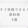 すぐ実践できる！節約術5選