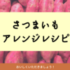 さつまいもの残りはアレンジレシピで使い切り♪あっという間になくなる