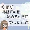 ゆずが為替FXを始めるときにやったこと