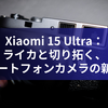 Xiaomi 15 Ultra：ライカと切り拓く、スマートフォンカメラの新時代