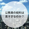 公務員は給料をもらいすぎなのか？