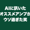 AIに訊いたオススメアンプがウソ過ぎた笑