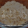 981食目「オートミール、食べてミール？」コロナ禍の自粛時に密かに流行った謎の食材について