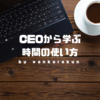 社長（CEO）から学ぶ「時間の上手な使い方」