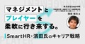 マネジメントとプレイヤーを柔軟に行き来する。SmartHR・濱田氏のキャリア戦略