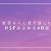 敏感な人に見て欲しい、HSPあるある４０選＋α