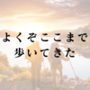 よくぞここまで歩いてきた