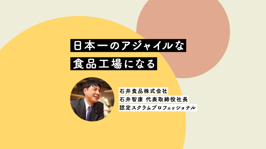 ソフトウェア開発のチーム管理や組織づくりは食品工場でどれだけワークするのか？ ── 石井食品にアジャイルを導入する石井智康社長に聞く