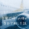 台風で帰りの便の飛行機が当日欠航！その時の対応を時系列でまとめてみました