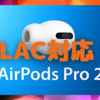 AirPods Pro2は「ALAC」対応！〜ロスレスに対応しても、Appleの音質が心配〜