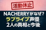 NACHERRYが活動休止、なぜ？ラブライブ声優2人の真相と今後