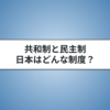 共和制と民主制の違い｜日本の政治体制もわかりやすく解説