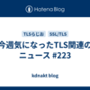 今週気になったTLS関連のニュース #223
