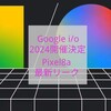 Google I/O開催決定 Pixel8a発売？ Pixel8a待つべきか？